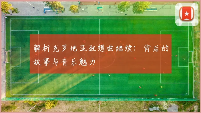 解析克罗地亚狂想曲继续:背后的故事与音乐魅力
