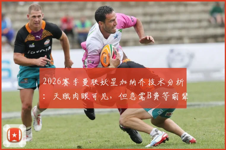 2026赛季曼联妖星加纳乔技术分析：天赋肉眼可见，但急需B费等前辈的关键指导方能兑现潜力