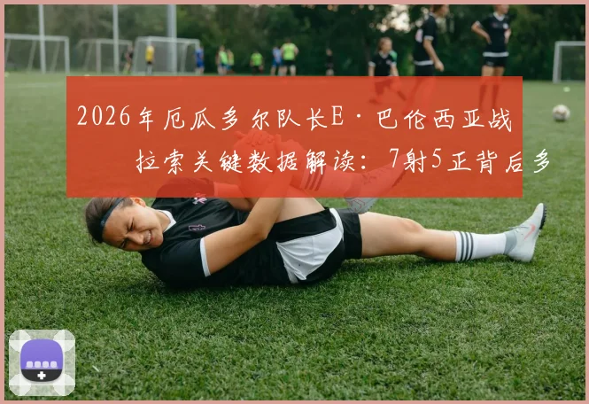 2026年厄瓜多尔队长E·巴伦西亚战库拉索关键数据解读:7射5正背后多次错失良机的深层原因分析
