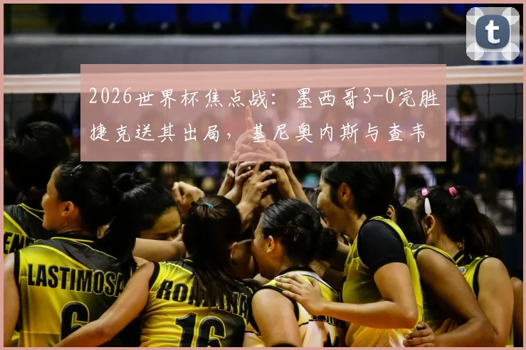 2026世界杯焦点战:墨西哥3-0完胜捷克送其出局,基尼奥内斯与查韦斯联袂建功深度解析