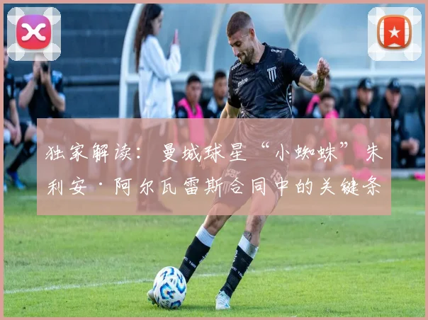 独家解读：曼城球星“小蜘蛛”朱利安·阿尔瓦雷斯合同中的关键条款，直接决定其2026年转会去向