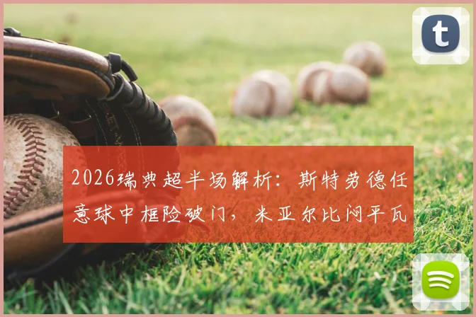 2026瑞典超半场解析:斯特劳德任意球中框险破门,米亚尔比闷平瓦斯特拉斯,两队半场数据与战术点评