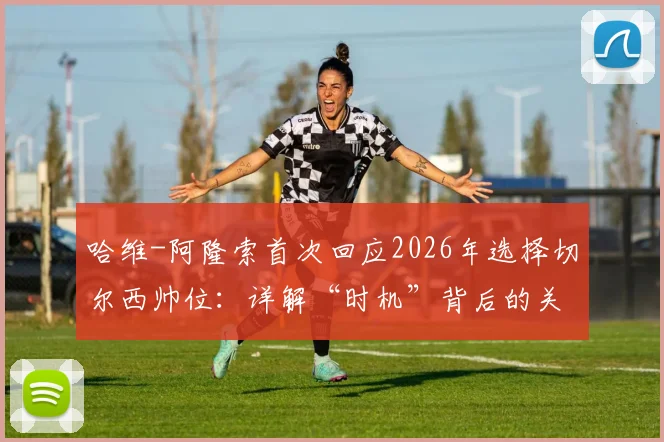哈维-阿隆索首次回应2026年选择切尔西帅位：详解“时机”背后的关键考量与决策过程