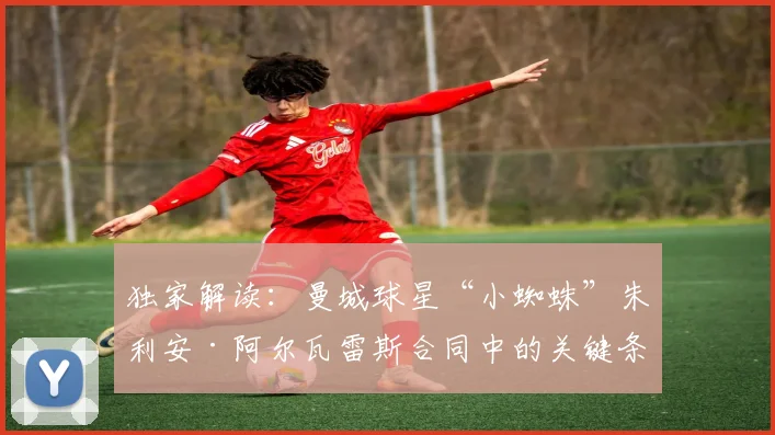 独家解读:曼城球星“小蜘蛛”朱利安·阿尔瓦雷斯合同中的关键条款,直接决定其2026年转会去向