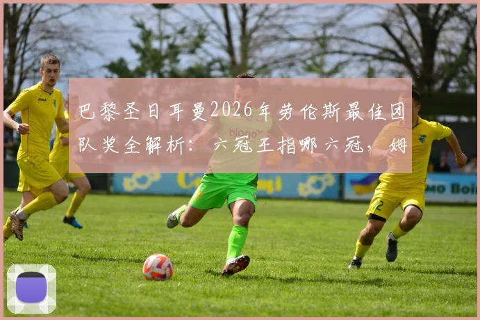 巴黎圣日耳曼2026年劳伦斯最佳团队奖全解析：六冠王指哪六冠，姆巴佩作用关键，足球俱乐部获奖为何罕见