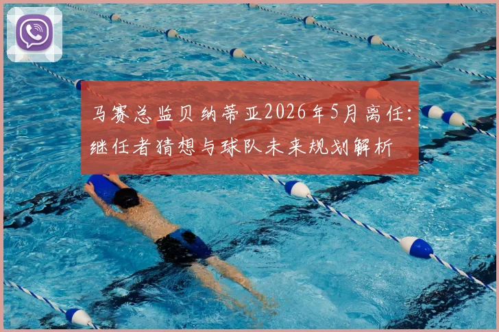 马赛总监贝纳蒂亚2026年5月离任:继任者猜想与球队未来规划解析