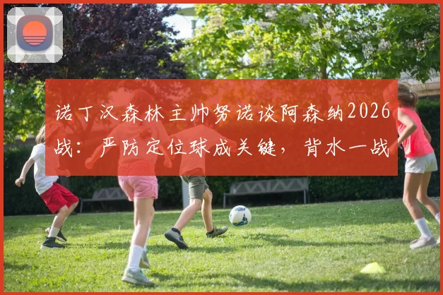 诺丁汉森林主帅努诺谈阿森纳2026战：严防定位球成关键，背水一战唯有取胜