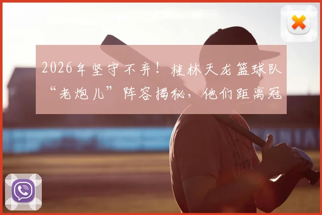2026年坚守不弃!桂林天龙篮球队“老炮儿”阵容揭秘,他们距离冠军梦想还有多远?