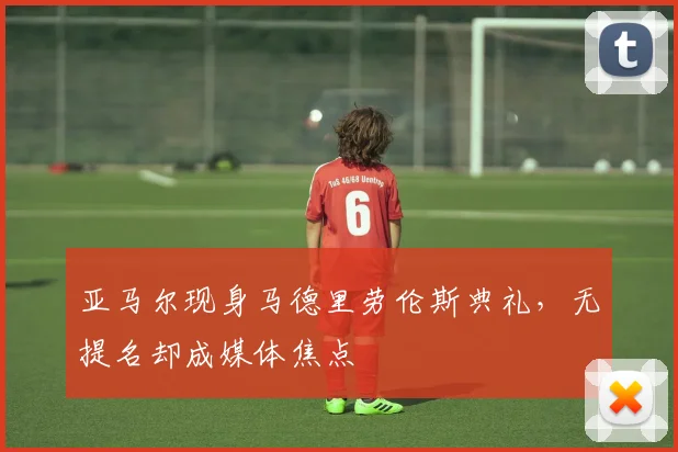 亚马尔现身马德里劳伦斯典礼,无提名却成媒体焦点