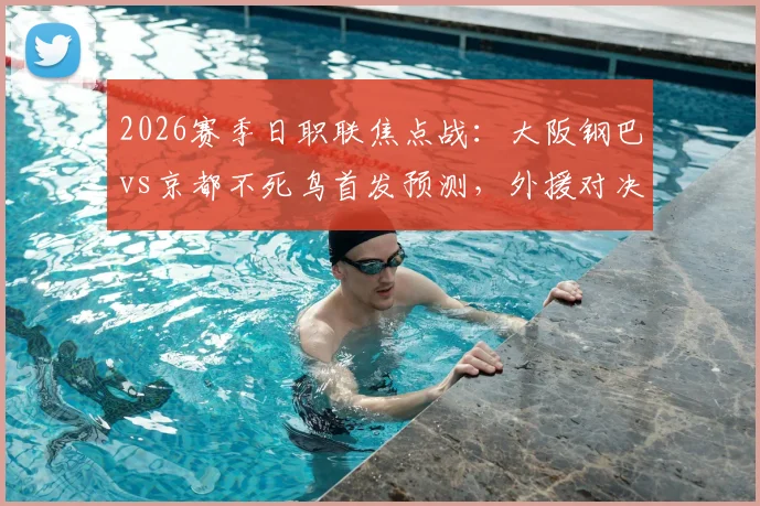 2026赛季日职联焦点战：大阪钢巴vs京都不死鸟首发预测，外援对决战况前瞻