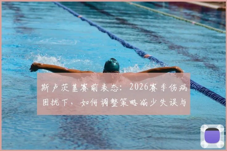 斯卢茨基赛前表态:2026赛季伤病困扰下,如何调整策略减少失误与强敌抗衡