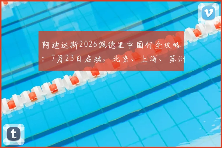 阿迪达斯2026佩德里中国行全攻略：7月23日启动，北京、上海、苏州三地活动详情与购票指南