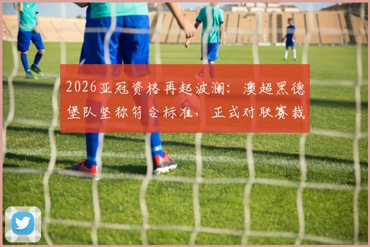 2026亚冠资格再起波澜：澳超黑德堡队坚称符合标准，正式对联赛裁决提出上诉