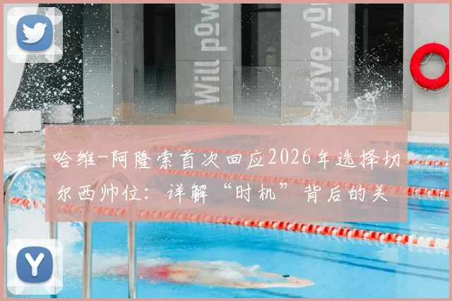 哈维-阿隆索首次回应2026年选择切尔西帅位：详解“时机”背后的关键考量与决策过程