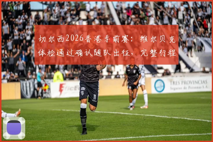 切尔西2026香港季前赛:维尔贝克体检通过确认随队出征,完整行程与球员名单解析