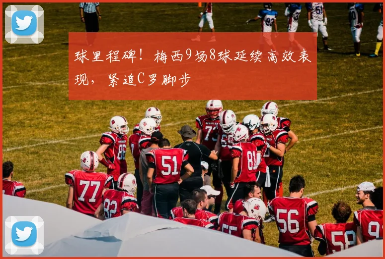 球里程碑!梅西9场8球延续高效表现,紧追C罗脚步
