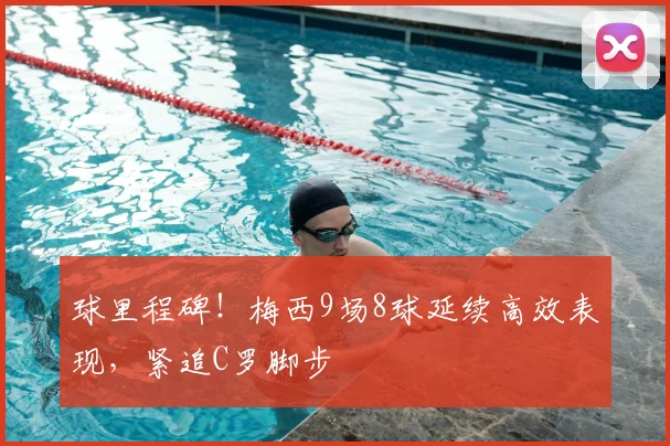 球里程碑！梅西9场8球延续高效表现，紧追C罗脚步