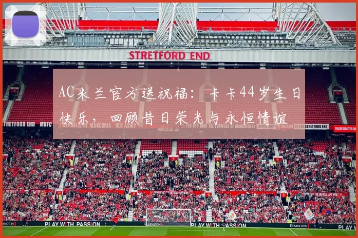 AC米兰官方送祝福:卡卡44岁生日快乐,回顾昔日荣光与永恒情谊