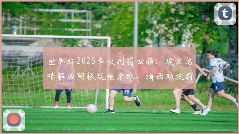 世界杯2026争议判罚回顾：埃及名哨解读阿根廷绝杀球，梅西助攻前踩踏犯规引热议