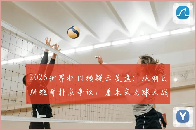 2026世界杯门线疑云复盘:从利瓦科维奇扑点争议,看未来点球大战门将移动新规与博弈