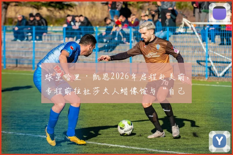 球星哈里·凯恩2026年启程赴美前,专程前往杜莎夫人蜡像馆与“自己”合影,粉丝直呼有趣