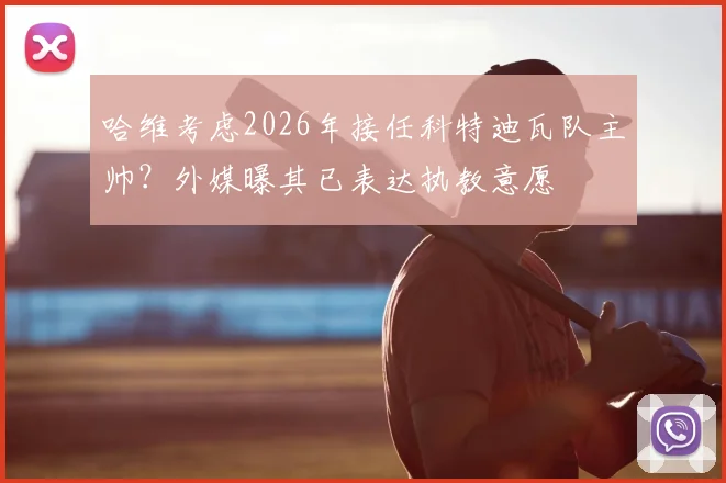哈维考虑2026年接任科特迪瓦队主帅？外媒曝其已表达执教意愿