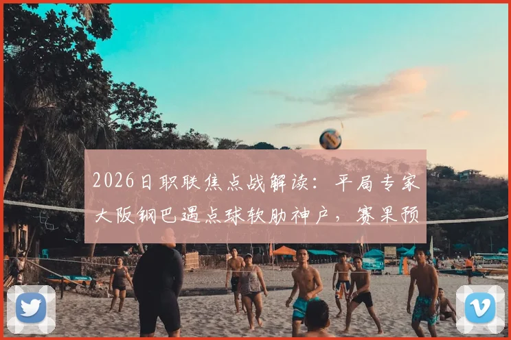 2026日职联焦点战解读：平局专家大阪钢巴遇点球软肋神户，赛果预测与战术前瞻
