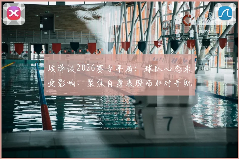 埃泽谈2026赛季平局：球队心态未受影响，聚焦自身表现而非对手凯恩