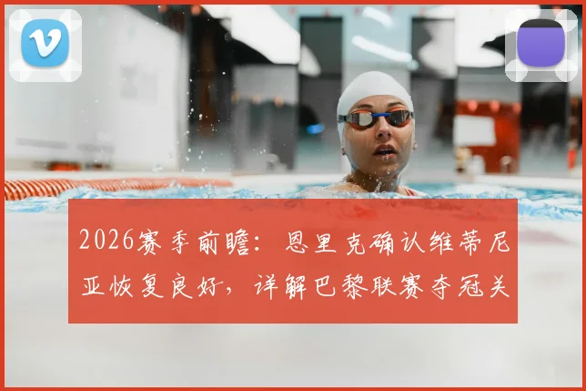2026赛季前瞻:恩里克确认维蒂尼亚恢复良好,详解巴黎联赛夺冠关键与每场必争策略