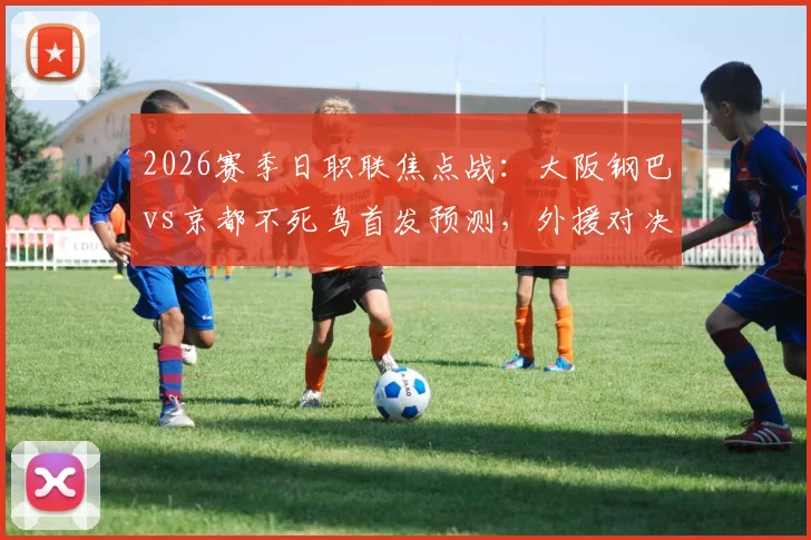 2026赛季日职联焦点战：大阪钢巴vs京都不死鸟首发预测，外援对决战况前瞻