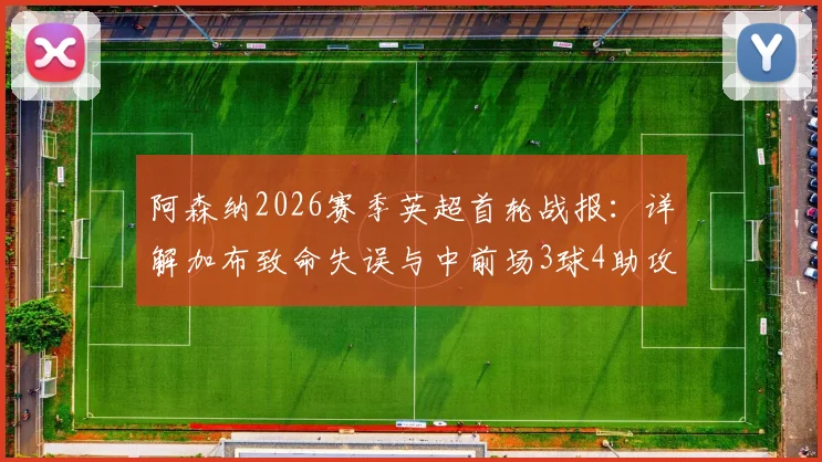 阿森纳2026赛季英超首轮战报:详解加布致命失误与中前场3球4助攻高光表现