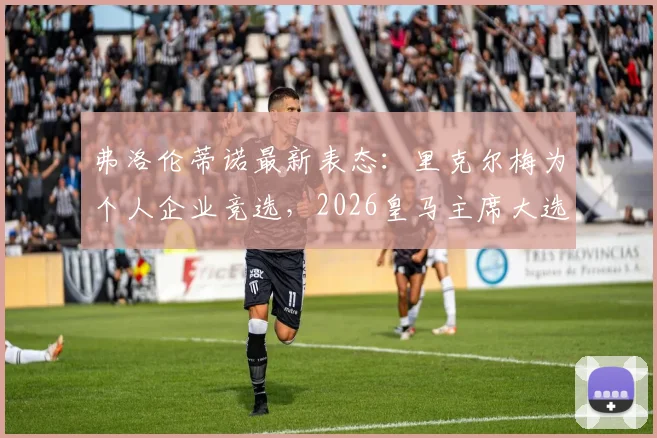 弗洛伦蒂诺最新表态:里克尔梅为个人企业竞选,2026皇马主席大选前瞻,穆帅回归暂无进展