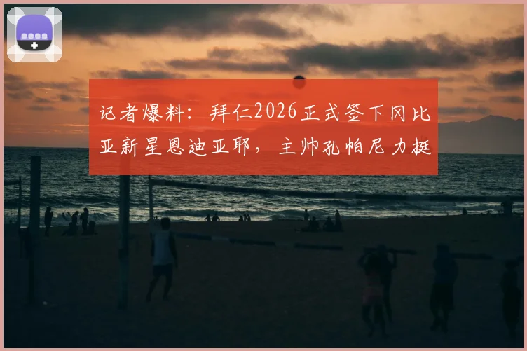 记者爆料:拜仁2026正式签下冈比亚新星恩迪亚耶,主帅孔帕尼力挺其潜力与未来发展前景