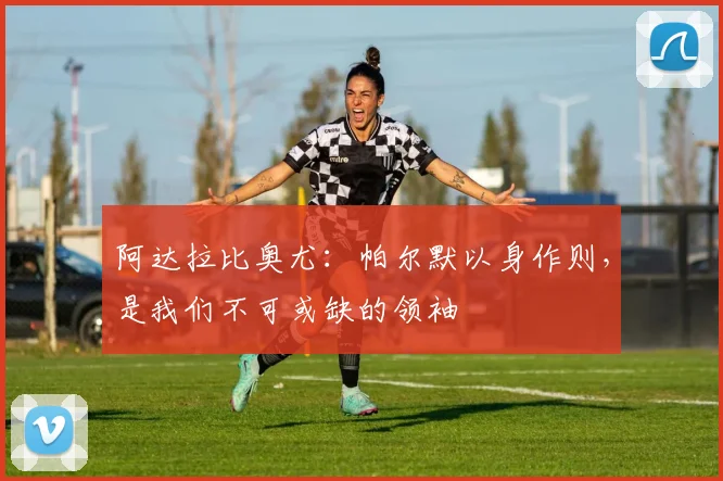 阿达拉比奥尤:帕尔默以身作则,是我们不可或缺的领袖
