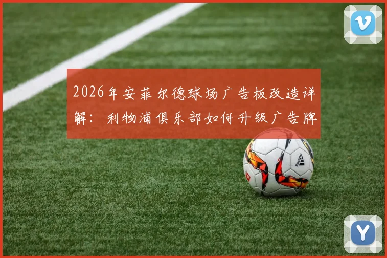 2026年安菲尔德球场广告板改造详解:利物浦俱乐部如何升级广告牌防护系统以防止球员重伤事件重演