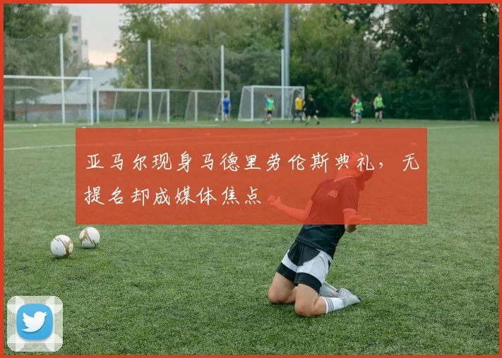 亚马尔现身马德里劳伦斯典礼，无提名却成媒体焦点