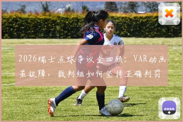 2026瑞士点球争议全回顾:VAR动画虽故障,裁判组如何坚持正确判罚?技术故障原因深度解读