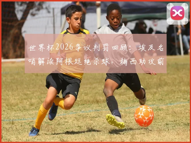 世界杯2026争议判罚回顾:埃及名哨解读阿根廷绝杀球,梅西助攻前踩踏犯规引热议