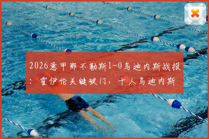 2026意甲那不勒斯1-0乌迪内斯战报：霍伊伦关键破门，十人乌迪内斯难挽败局，附全场录像回放入口