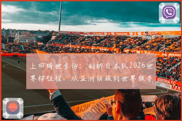 上田绮世专访：剖析日本队2026世界杯征程，从亚洲劲旅到世界级夺冠热门的蜕变之路
