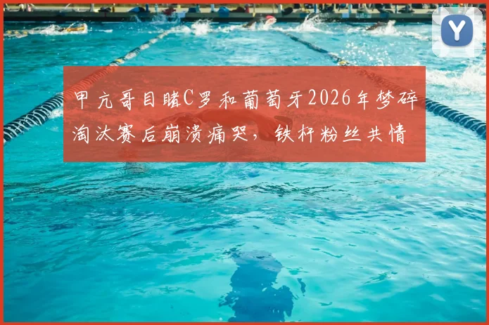 甲亢哥目睹C罗和葡萄牙2026年梦碎淘汰赛后崩溃痛哭，铁杆粉丝共情背后隐藏哪些深层足球情怀？