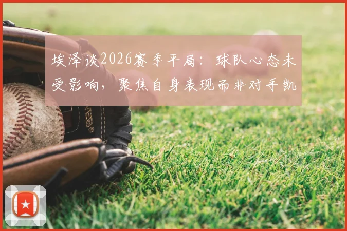 埃泽谈2026赛季平局:球队心态未受影响,聚焦自身表现而非对手凯恩
