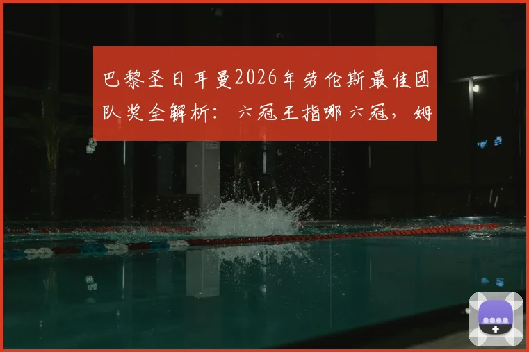 巴黎圣日耳曼2026年劳伦斯最佳团队奖全解析:六冠王指哪六冠,姆巴佩作用关键,足球俱乐部获奖为何罕见