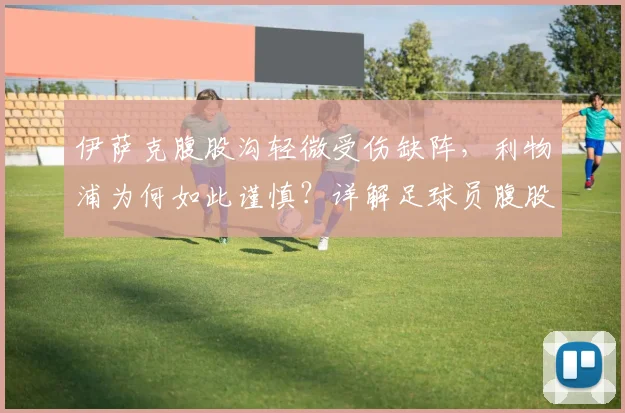 伊萨克腹股沟轻微受伤缺阵,利物浦为何如此谨慎?详解足球员腹股沟伤病的恢复时间与预防
