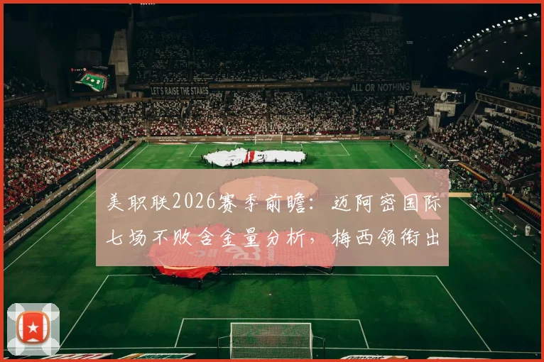 美职联2026赛季前瞻：迈阿密国际七场不败含金量分析，梅西领衔出战纽约红牛关键看点与胜负手解析