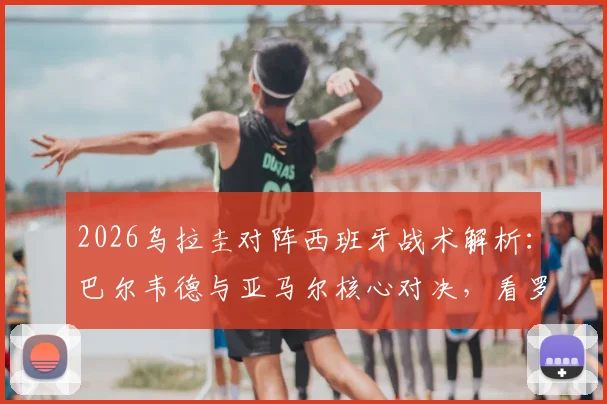 2026乌拉圭对阵西班牙战术解析：巴尔韦德与亚马尔核心对决，看罗德里如何限制努涅斯