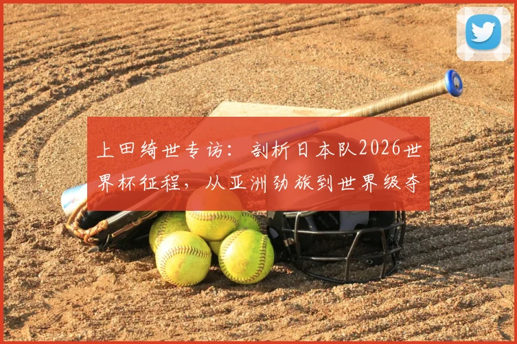 上田绮世专访：剖析日本队2026世界杯征程，从亚洲劲旅到世界级夺冠热门的蜕变之路