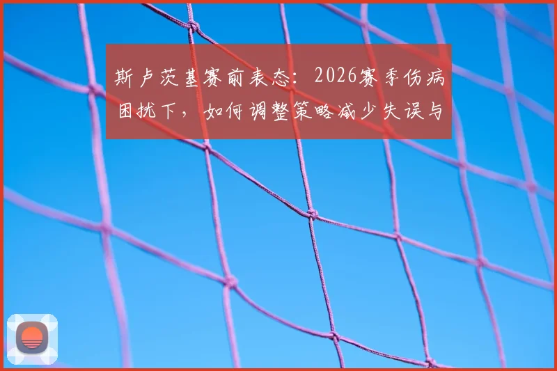 斯卢茨基赛前表态：2026赛季伤病困扰下，如何调整策略减少失误与强敌抗衡