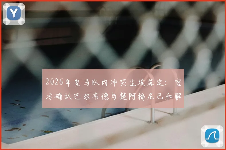 2026年皇马队内冲突尘埃落定:官方确认巴尔韦德与楚阿梅尼已和解,各自被罚50万欧元