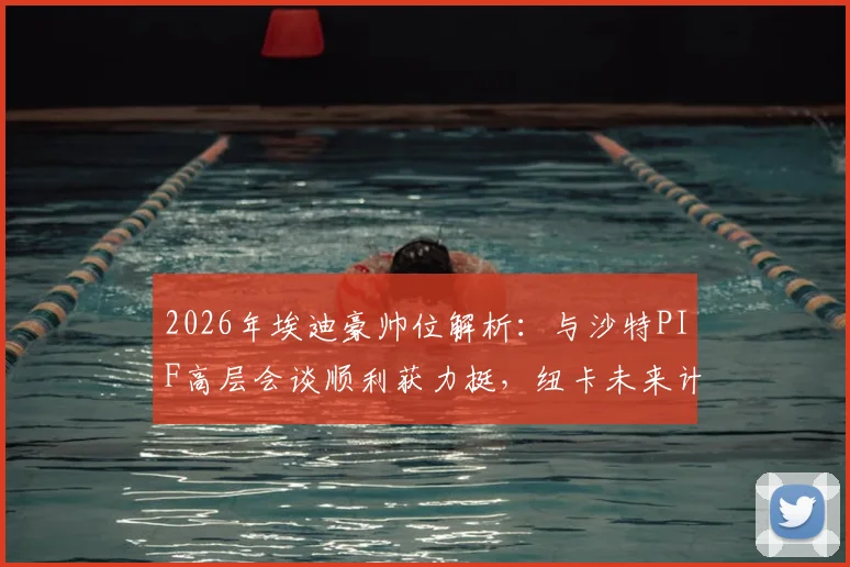 2026年埃迪豪帅位解析：与沙特PIF高层会谈顺利获力挺，纽卡未来计划曝光